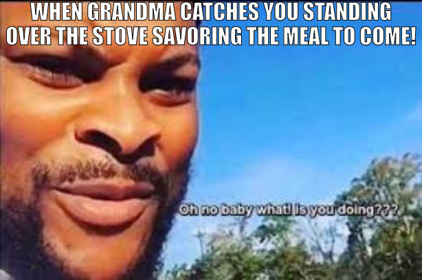 GOT'S TO HAVE PATEINCE GRASS HOPPER! | WHEN GRANDMA CATCHES YOU STANDING OVER THE STOVE SAVORING THE MEAL TO COME! | image tagged in oh no baby what is you doin,meme | made w/ Imgflip meme maker