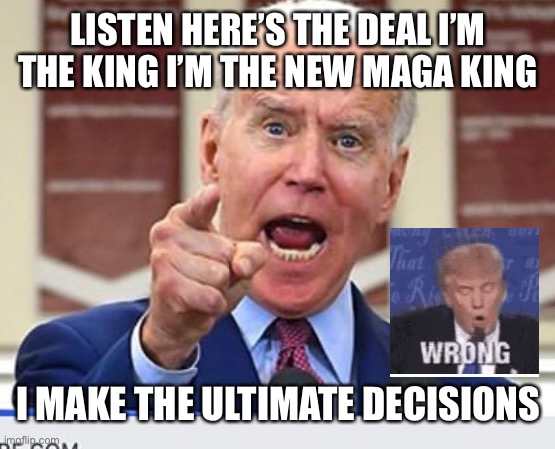 Joe Biden no malarkey | LISTEN HERE’S THE DEAL I’M THE KING I’M THE NEW MAGA KING; I MAKE THE ULTIMATE DECISIONS | image tagged in joe biden no malarkey | made w/ Imgflip meme maker