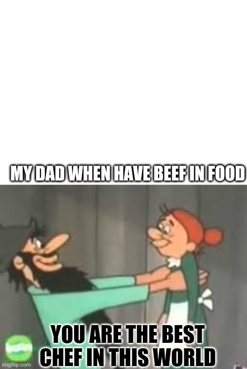 correct!1!1 | MY DAD WHEN HAVE BEEF IN FOOD; YOU ARE THE BEST CHEF IN THIS WORLD | image tagged in blank white template | made w/ Imgflip meme maker