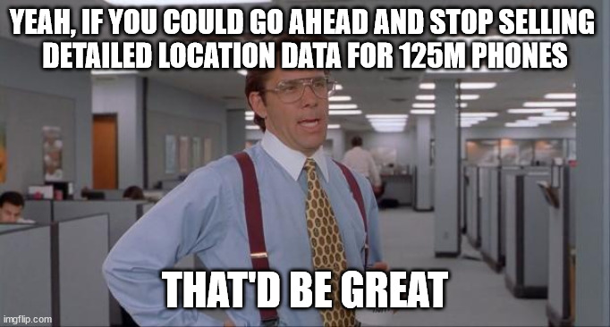 Let's make data brokers broke | YEAH, IF YOU COULD GO AHEAD AND STOP SELLING 
DETAILED LOCATION DATA FOR 125M PHONES; THAT'D BE GREAT | image tagged in that would be great | made w/ Imgflip meme maker