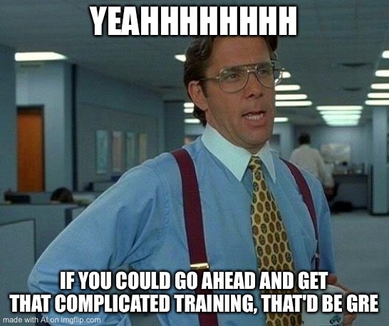 “Gre” AI? | YEAHHHHHHHH; IF YOU COULD GO AHEAD AND GET THAT COMPLICATED TRAINING, THAT'D BE GRE | image tagged in memes,that would be great,ai meme | made w/ Imgflip meme maker