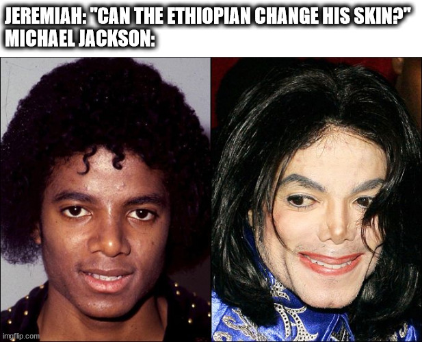 Jeremiah 13:23 | JEREMIAH: "CAN THE ETHIOPIAN CHANGE HIS SKIN?"
MICHAEL JACKSON: | image tagged in michael jackson transracial | made w/ Imgflip meme maker