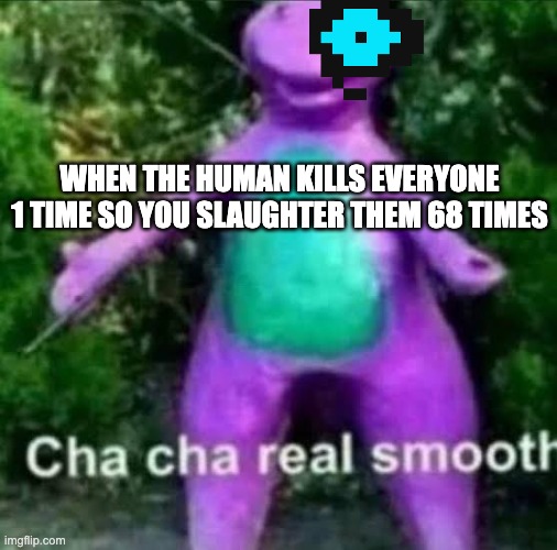 cha cha real smooth | WHEN THE HUMAN KILLS EVERYONE 1 TIME SO YOU SLAUGHTER THEM 68 TIMES | image tagged in cha cha real smooth | made w/ Imgflip meme maker