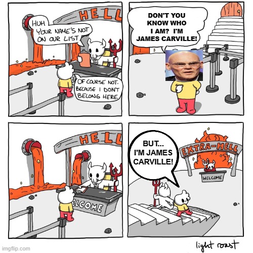 A Special Place In Extra Hell...2 | DON'T YOU KNOW WHO I AM?  I'M JAMES CARVILLE! BUT...
I'M JAMES CARVILLE! | image tagged in extra-hell,memes,politics,political memes,political humor,dark humor | made w/ Imgflip meme maker