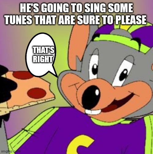 Chuck e cheese will always sing some tunes that are sure to please | HE'S GOING TO SING SOME TUNES THAT ARE SURE TO PLEASE; THAT'S RIGHT | image tagged in chuck e cheese,funny memes | made w/ Imgflip meme maker