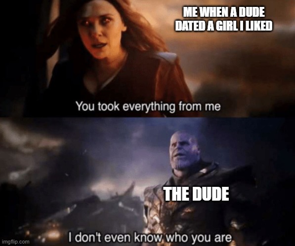 You took everything from me - I don't even know who you are | ME WHEN A DUDE DATED A GIRL I LIKED; THE DUDE | image tagged in you took everything from me - i don't even know who you are | made w/ Imgflip meme maker
