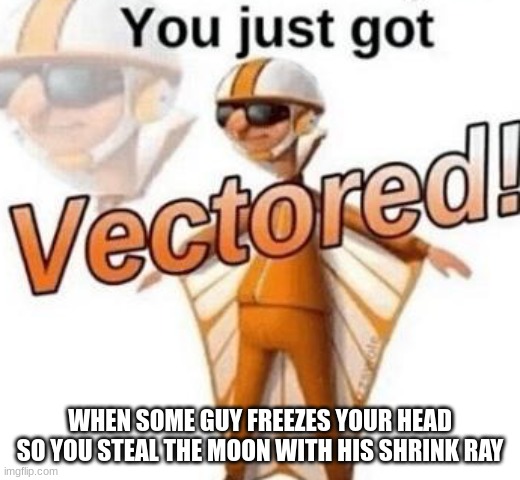 You just got vectored |  WHEN SOME GUY FREEZES YOUR HEAD SO YOU STEAL THE MOON WITH HIS SHRINK RAY | image tagged in you just got vectored | made w/ Imgflip meme maker