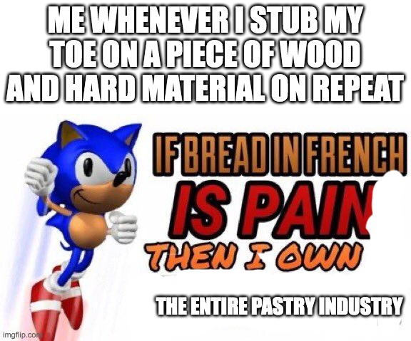 If bread in french is pain | ME WHENEVER I STUB MY TOE ON A PIECE OF WOOD AND HARD MATERIAL ON REPEAT; THE ENTIRE PASTRY INDUSTRY | image tagged in if bread in french is pain | made w/ Imgflip meme maker