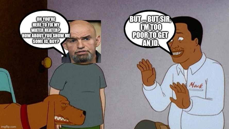 Fetterman Wants To See An ID | BUT ... BUT SIR, 
I'M TOO
POOR TO GET 
AN ID. OH YOU'RE HERE TO FIX MY WATER HEATER?  HOW ABOUT YOU SHOW ME
SOME ID, BOY? | image tagged in black people,voter fraud | made w/ Imgflip meme maker