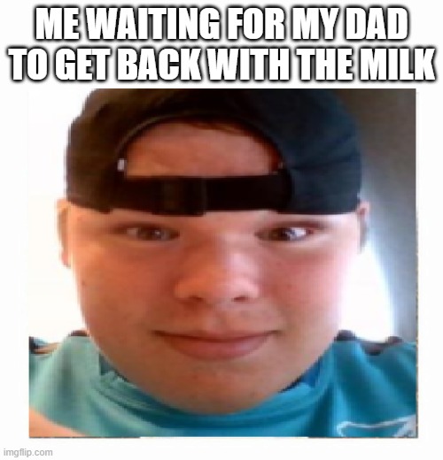 dads | ME WAITING FOR MY DAD TO GET BACK WITH THE MILK | image tagged in fat guy waiting,funny memes | made w/ Imgflip meme maker