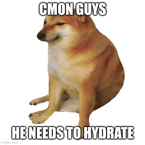 CMON GUYS HE NEEDS TO HYDRATE | image tagged in cheems | made w/ Imgflip meme maker