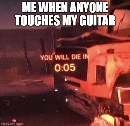 Guitar Stuff | ME WHEN ANYONE TOUCHES MY GUITAR | image tagged in you will die in 0 05 | made w/ Imgflip meme maker