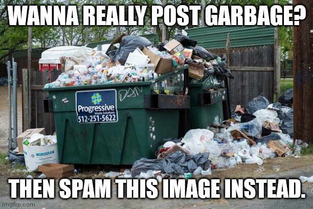 garbage  | WANNA REALLY POST GARBAGE? THEN SPAM THIS IMAGE INSTEAD. | image tagged in garbage | made w/ Imgflip meme maker