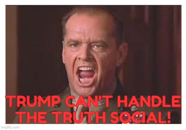 You Can't Handle the Truth | TRUMP CAN'T HANDLE THE TRUTH SOCIAL! | image tagged in you can't handle the truth | made w/ Imgflip meme maker
