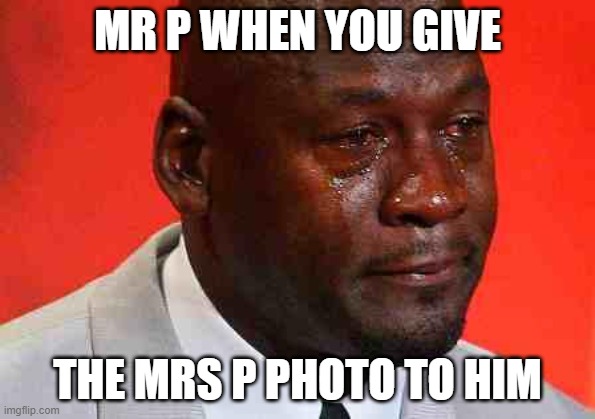 crying michael jordan | MR P WHEN YOU GIVE; THE MRS P PHOTO TO HIM | image tagged in crying michael jordan | made w/ Imgflip meme maker
