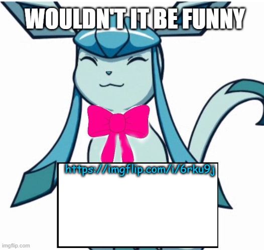 Glaceon says | WOULDN'T IT BE FUNNY; https://imgflip.com/i/6rku9j | image tagged in glaceon says | made w/ Imgflip meme maker