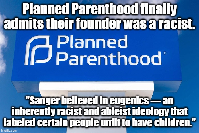 This is for all the liberal nitwits that have rabidly argued that this wasn't true. | Planned Parenthood finally admits their founder was a racist. "Sanger believed in eugenics — an inherently racist and ableist ideology that labeled certain people unfit to have children." | image tagged in planned death,abortion is murder,evil,racism,murder | made w/ Imgflip meme maker