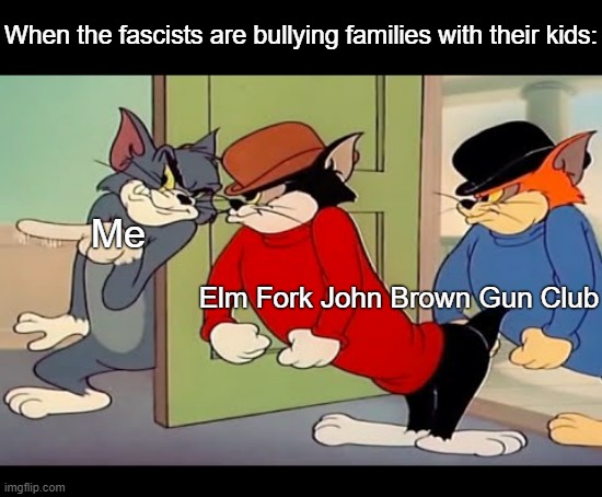 These folks are fantastic | When the fascists are bullying families with their kids:; Me; Elm Fork John Brown Gun Club | image tagged in tom jerry cats,antifa,fascists,texas,drag queen,lgbtq | made w/ Imgflip meme maker