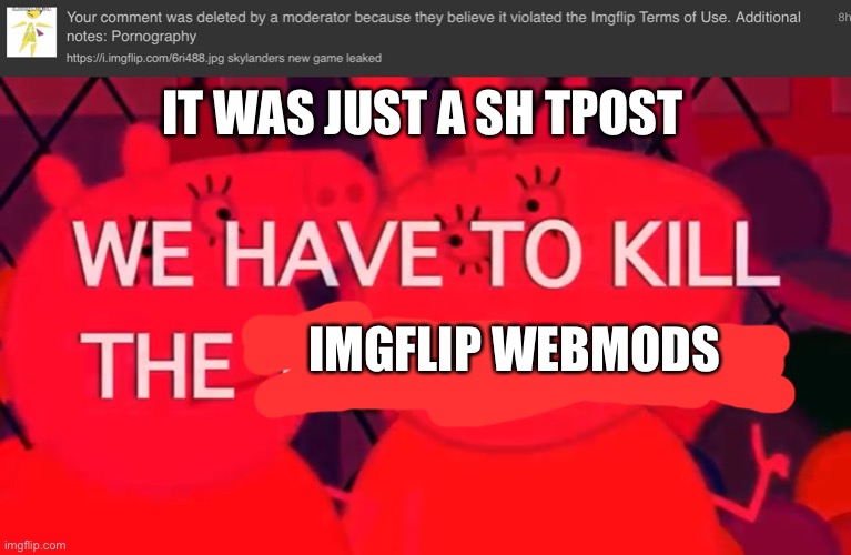 It was just a sh tpost and the mod that done that is a gamer girl weeb | IT WAS JUST A SH TPOST; IMGFLIP WEBMODS | image tagged in we have to kill the younglings,peppa pig | made w/ Imgflip meme maker