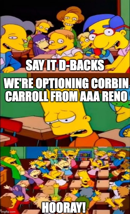 Corbin Carroll is going on MLB! | SAY IT D-BACKS; WE'RE OPTIONING CORBIN CARROLL FROM AAA RENO; HOORAY! | image tagged in say the line bart simpsons | made w/ Imgflip meme maker