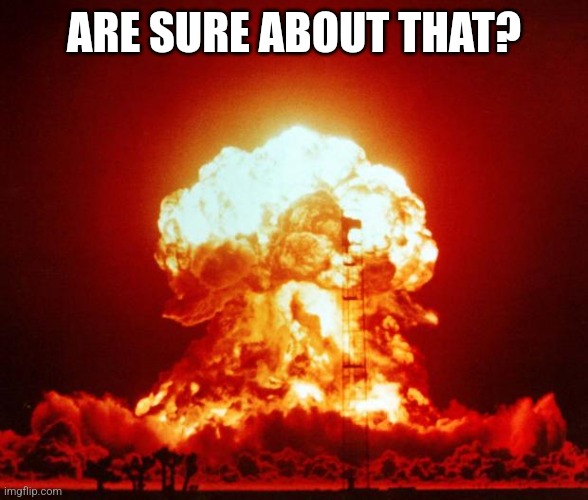 Nuke | ARE SURE ABOUT THAT? | image tagged in nuke | made w/ Imgflip meme maker