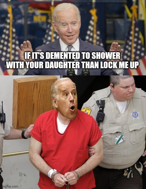 IF IT'S DEMENTED TO SHOWER WITH YOUR DAUGHTER THAN LOCK ME UP | image tagged in cocky joe biden | made w/ Imgflip meme maker