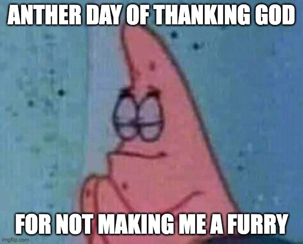 Praying patrick | ANTHER DAY OF THANKING GOD; FOR NOT MAKING ME A FURRY | image tagged in praying patrick | made w/ Imgflip meme maker