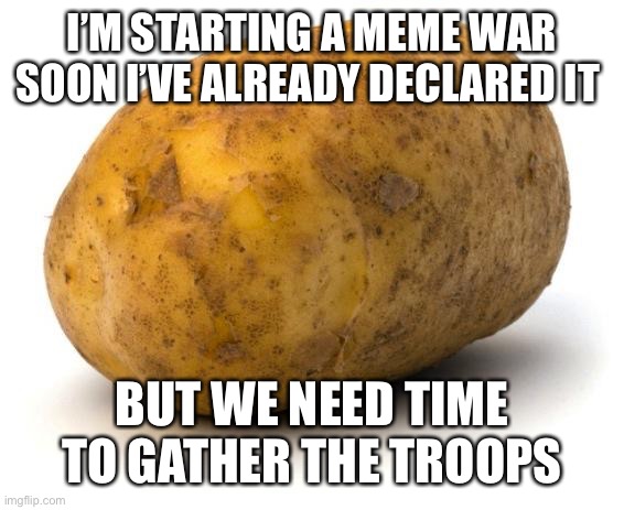 P O T A T O TROOPS ARISE | I’M STARTING A MEME WAR SOON I’VE ALREADY DECLARED IT; BUT WE NEED TIME TO GATHER THE TROOPS | image tagged in i am a potato | made w/ Imgflip meme maker
