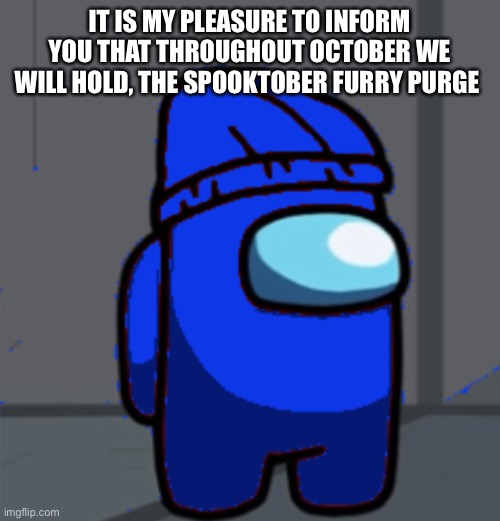 IT IS MY PLEASURE TO INFORM YOU THAT THROUGHOUT OCTOBER WE WILL HOLD, THE SPOOKTOBER FURRY PURGE | made w/ Imgflip meme maker