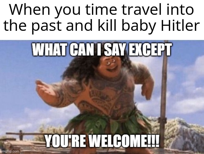 What can I say except you're welcome meme | When you time travel into the past and kill baby Hitler | image tagged in what can i say except you're welcome,memes | made w/ Imgflip meme maker