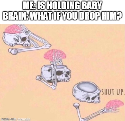 skeleton shut up meme | ME: IS HOLDING BABY
BRAIN: WHAT IF YOU DROP HIM? | image tagged in skeleton shut up meme | made w/ Imgflip meme maker