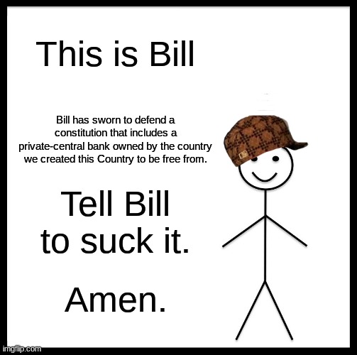 We have beef. | This is Bill; Bill has sworn to defend a constitution that includes a private-central bank owned by the country we created this Country to be free from. Tell Bill to suck it. Amen. | image tagged in memes,be like bill | made w/ Imgflip meme maker