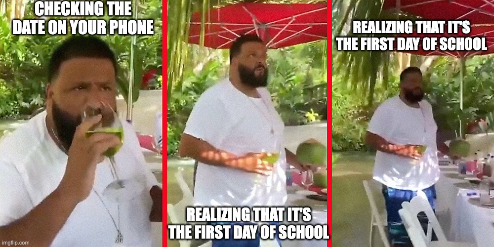 CHECKING THE DATE ON YOUR PHONE; REALIZING THAT IT'S THE FIRST DAY OF SCHOOL; REALIZING THAT IT'S THE FIRST DAY OF SCHOOL | image tagged in memes | made w/ Imgflip meme maker