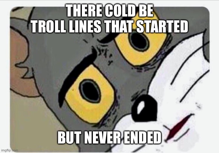 Disturbed Tom | THERE COLD BE TROLL LINES THAT STARTED; BUT NEVER ENDED | image tagged in disturbed tom | made w/ Imgflip meme maker