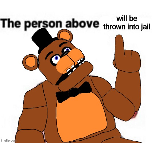 the person above fnaf | will be thrown into jail | image tagged in the person above fnaf,fnaf,five nights at freddys,five nights at freddy's | made w/ Imgflip meme maker