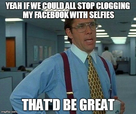 That Would Be Great | YEAH IF WE COULD ALL STOP CLOGGING MY FACEBOOK WITH SELFIES THAT'D BE GREAT | image tagged in memes,that would be great | made w/ Imgflip meme maker