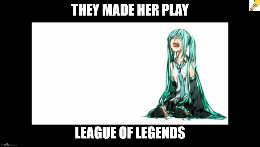 ignore the key | THEY MADE HER PLAY; LEAGUE OF LEGENDS | image tagged in crying miku hatsune | made w/ Imgflip meme maker