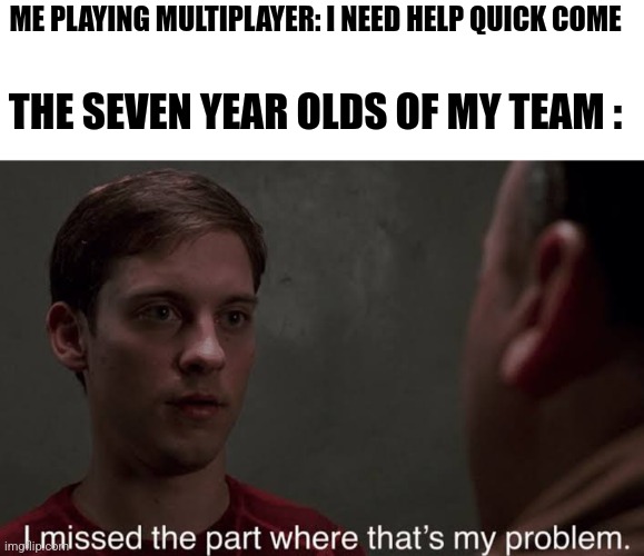 Multiplayer | ME PLAYING MULTIPLAYER: I NEED HELP QUICK COME; THE SEVEN YEAR OLDS OF MY TEAM : | image tagged in i missed the part | made w/ Imgflip meme maker