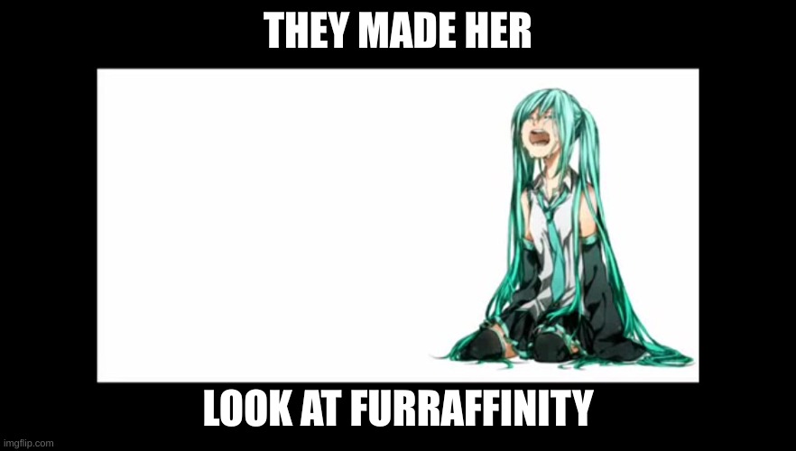 crying miku hatsune | THEY MADE HER; LOOK AT FURRAFFINITY | image tagged in crying miku hatsune | made w/ Imgflip meme maker