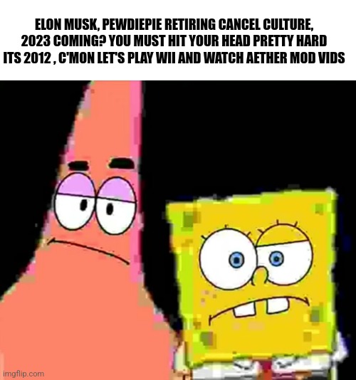 Alternate reality | ELON MUSK, PEWDIEPIE RETIRING CANCEL CULTURE, 2023 COMING? YOU MUST HIT YOUR HEAD PRETTY HARD ITS 2012 , C'MON LET'S PLAY WII AND WATCH AETHER MOD VIDS | image tagged in spongebob and patrick look at you | made w/ Imgflip meme maker