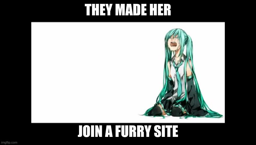 crying miku hatsune | THEY MADE HER; JOIN A FURRY SITE | image tagged in crying miku hatsune | made w/ Imgflip meme maker