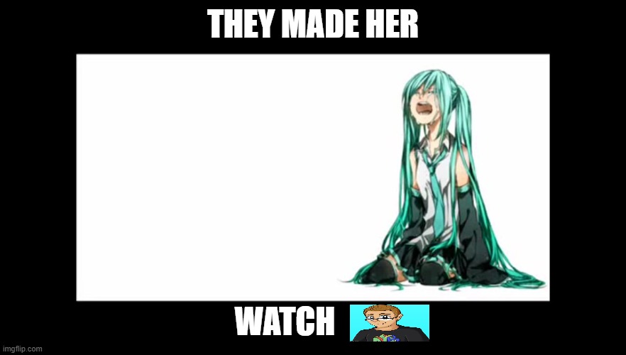 shitpost lol. | THEY MADE HER; WATCH | image tagged in crying miku hatsune | made w/ Imgflip meme maker