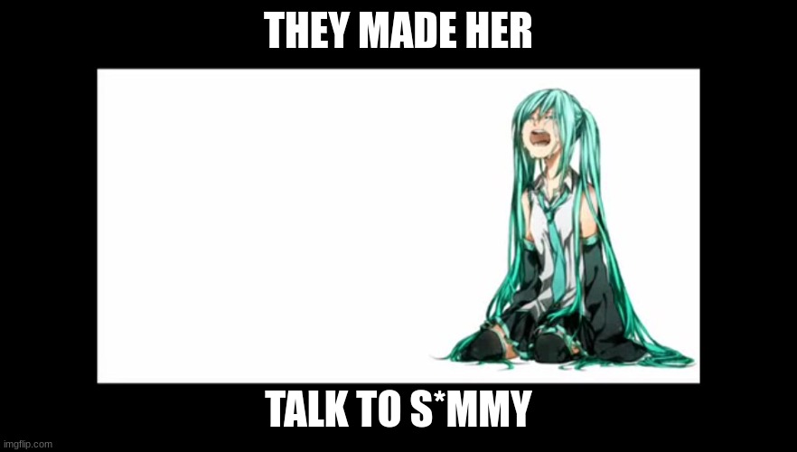 crying miku hatsune | THEY MADE HER; TALK TO S*MMY | image tagged in crying miku hatsune | made w/ Imgflip meme maker