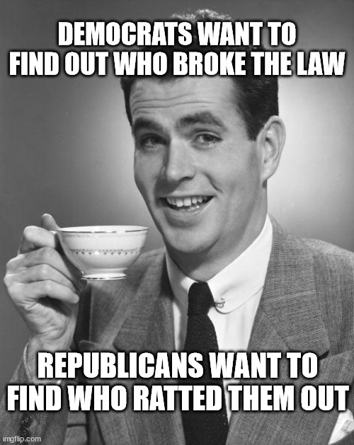 Man drinking coffee | DEMOCRATS WANT TO FIND OUT WHO BROKE THE LAW; REPUBLICANS WANT TO FIND WHO RATTED THEM OUT | image tagged in man drinking coffee | made w/ Imgflip meme maker