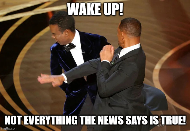 Will Smith punching Chris Rock | WAKE UP! NOT EVERYTHING THE NEWS SAYS IS TRUE! | image tagged in will smith punching chris rock | made w/ Imgflip meme maker