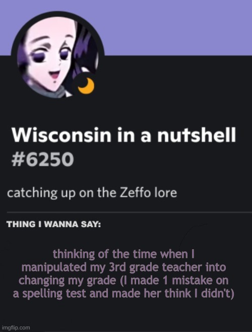 cheeseoftruth"s discord temp | thinking of the time when I manipulated my 3rd grade teacher into changing my grade (I made 1 mistake on a spelling test and made her think I didn't) | image tagged in cheeseoftruth s discord temp | made w/ Imgflip meme maker