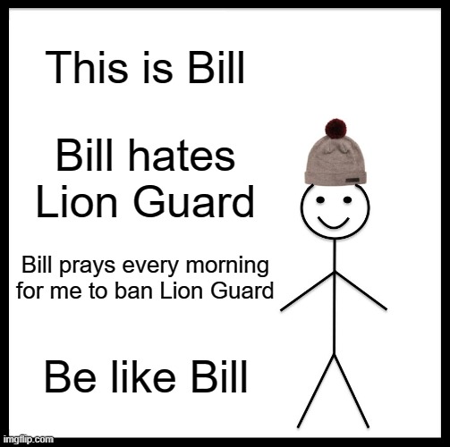 Be Like Bill | This is Bill; Bill hates Lion Guard; Bill prays every morning for me to ban Lion Guard; Be like Bill | image tagged in memes,be like bill,president_joe_biden | made w/ Imgflip meme maker