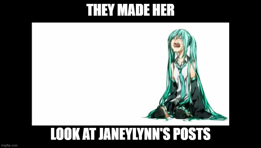 here comes the Anti-JaneyLynn memes. | THEY MADE HER; LOOK AT JANEYLYNN'S POSTS | image tagged in crying miku hatsune | made w/ Imgflip meme maker
