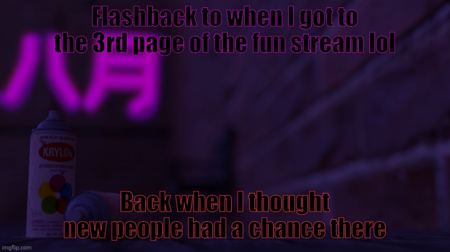 Now i only post in the drawing stream | Flashback to when I got to the 3rd page of the fun stream lol; Back when I thought new people had a chance there | image tagged in 0cto 2,fun stream | made w/ Imgflip meme maker