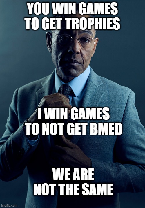 bm | YOU WIN GAMES TO GET TROPHIES; I WIN GAMES TO NOT GET BMED; WE ARE NOT THE SAME | image tagged in gus fring we are not the same | made w/ Imgflip meme maker